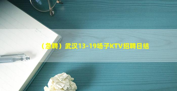 （急聘）武汉13-19场子KTV招聘日结